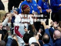 雷竞技官网：NBA明星考虑新合同条件继续关注比赛