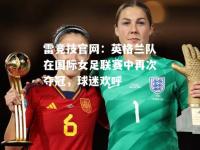 雷竞技官网：英格兰队在国际女足联赛中再次夺冠，球迷欢呼