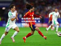 雷竞技官网：欧洲球队在亚洲赛事中闪耀，赢得赞誉