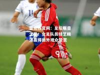 雷竞技官网：足坛瞩目之星：女足队员技艺精湛赢得局外观众赞赏