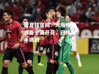 雷竞技官网：大阪樱花准备全面开花，迎接对手挑战
