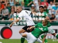 雷竞技官网：多特蒙德士气高涨，期待主场碾压不伦瑞克
