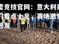 雷竞技官网：意大利豪门看点十足，赛场激情迸发