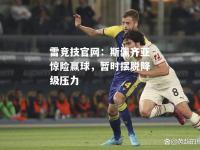 雷竞技官网：斯佩齐亚惊险赢球，暂时摆脱降级压力