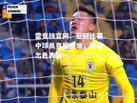 雷竞技官网：亚冠比赛中球员克服困难，展现出色表现