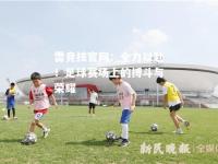 雷竞技官网：全力以赴！足球赛场上的搏斗与荣耀