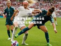 雷竞技官网：欧洲女足冠军杯比赛掀起热潮