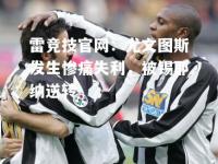 雷竞技官网：尤文图斯发生惨痛失利，被锡耶纳逆转