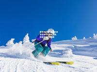 雷竞技官网：自由式滑雪世界杯中国站落幕，新星闪耀老将稳健