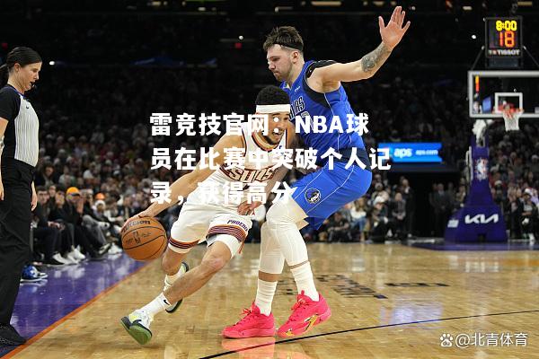 雷竞技官网：NBA球员在比赛中突破个人记录，获得高分