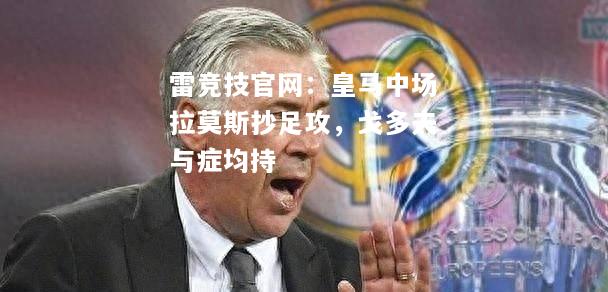 雷竞技官网：皇马中场拉莫斯抄足攻，戈多夫与症均持