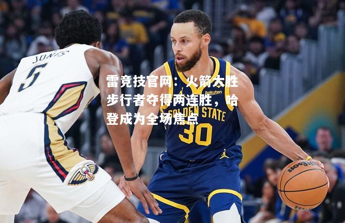 雷竞技官网：火箭大胜步行者夺得两连胜，哈登成为全场焦点