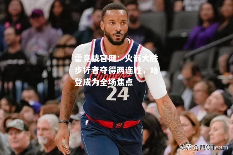 雷竞技官网：火箭大胜步行者夺得两连胜，哈登成为全场焦点
