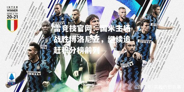 雷竞技官网：国米主场战胜博洛尼亚，继续追赶积分榜前列