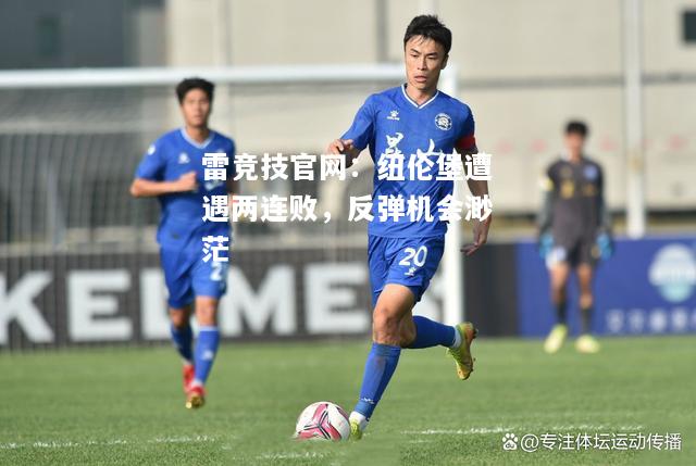 雷竞技官网：纽伦堡遭遇两连败，反弹机会渺茫