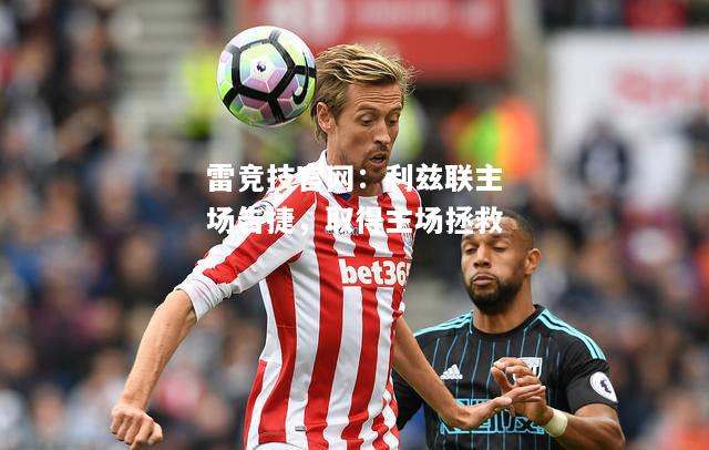 雷竞技官网：利兹联主场告捷，取得主场拯救
