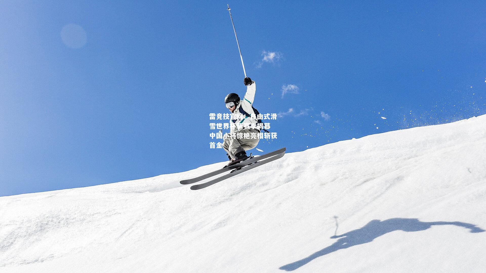 雷竞技官网：自由式滑雪世界杯新赛季揭幕 中国小将惊艳亮相斩获首金