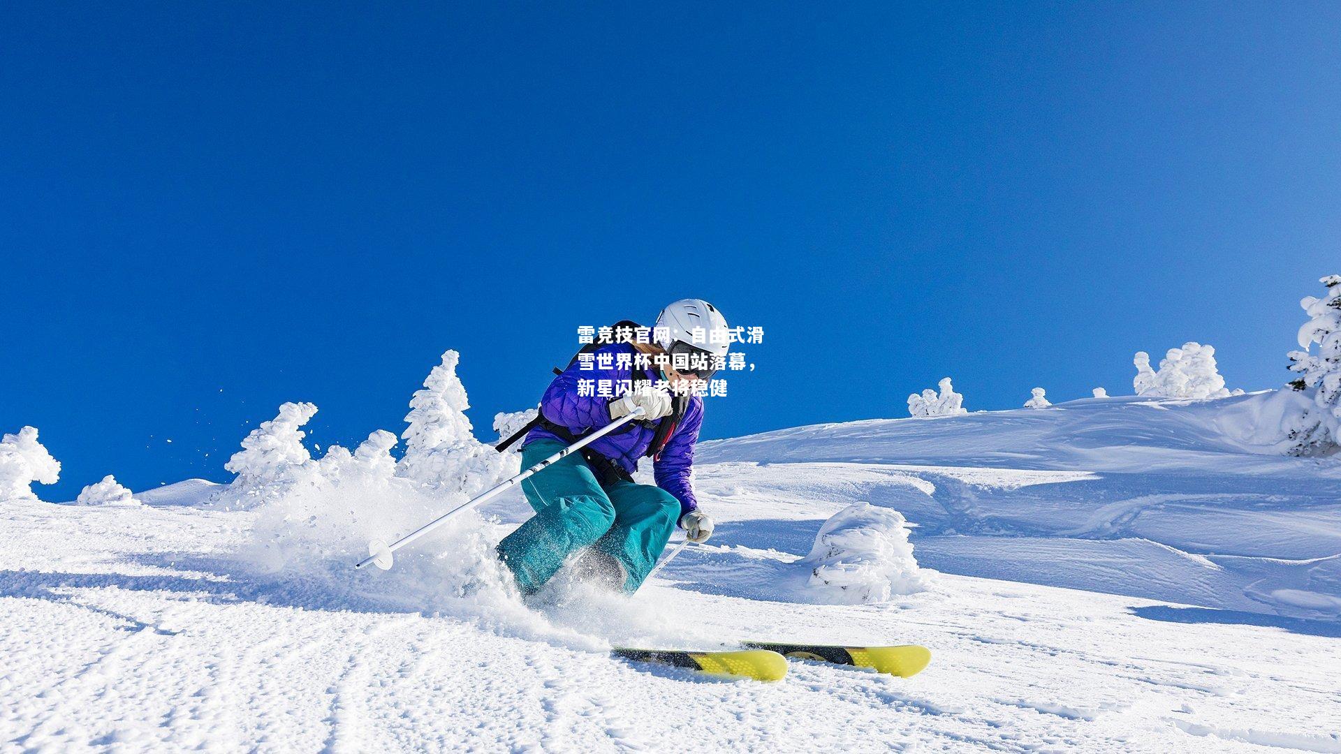 雷竞技官网：自由式滑雪世界杯中国站落幕，新星闪耀老将稳健