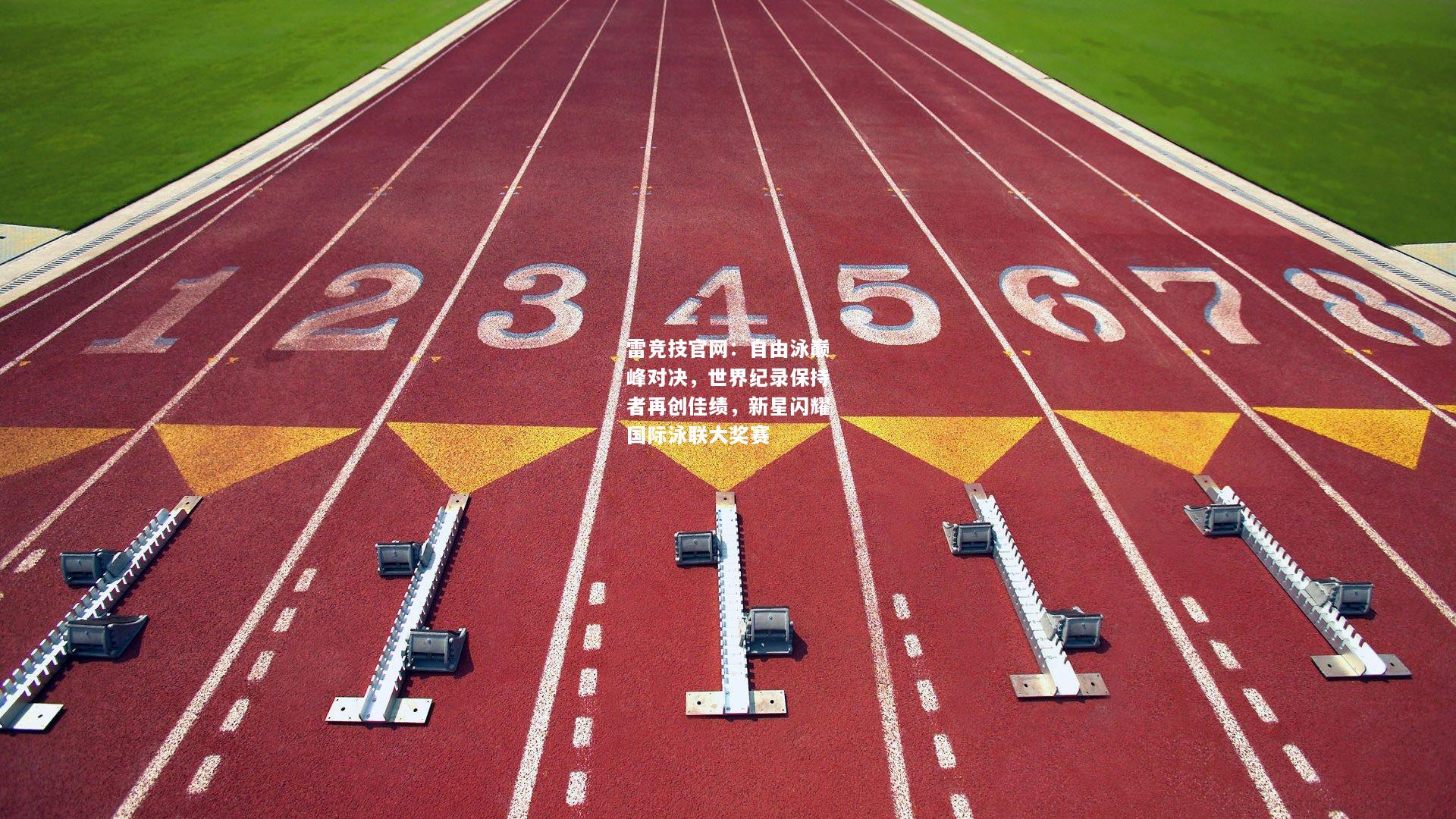 雷竞技官网：自由泳巅峰对决，世界纪录保持者再创佳绩，新星闪耀国际泳联大奖赛